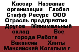 Кассир › Название организации ­ Глобал Стафф Ресурс, ООО › Отрасль предприятия ­ Другое › Минимальный оклад ­ 35 000 - Все города Работа » Вакансии   . Ханты-Мансийский,Когалым г.